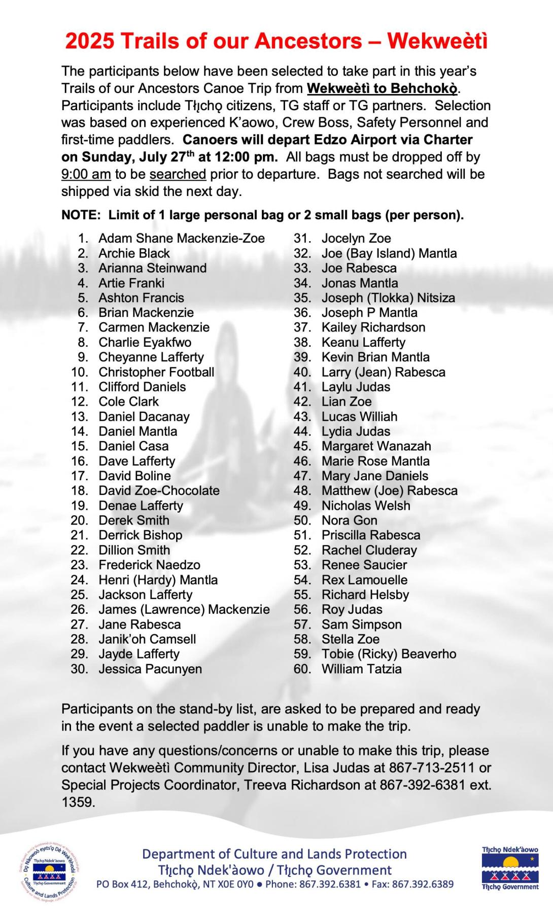 The participants below have been selected to take part in this year’s Trails of our Ancestors Canoe Trip from Wekweètì to Behchokǫ ̀. Participants include Tłı ̨ chǫ citizens, TG staff or TG partners. Selection was based on experienced K’aowo, Crew Boss, Safety Personnel and first-time paddlers. Canoers will depart Edzo Airport via Charter on Sunday, July 27th at 12:00 pm. All bags must be dropped off by 9:00 am to be searched prior to departure. Bags not searched will be shipped via skid the next day. NOT